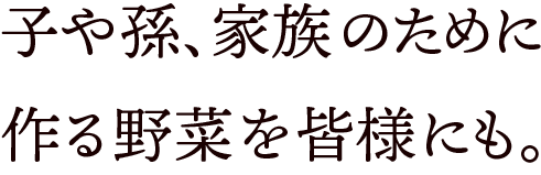 子や孫、家族のために作る野菜を皆さまにも。