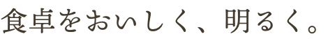 食卓をおいしく、明るく